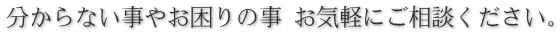 分からない事やお困りの事 お気軽にご相談ください。
